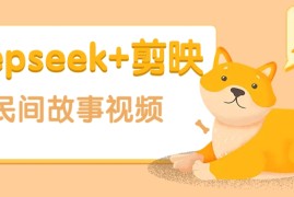 每天利用Deepseek+剪映做民间故事原创视频，零门槛、起号快、涨粉猛、收益高！03-03福缘网