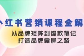 赚钱项目小红书营销课程全解析，从品牌矩阵到爆款笔记，打造品牌霸屏之路10-18福缘网