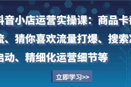 创业项目抖音小店运营实操课：商品卡截流、猜你喜欢流量打爆、搜索冷启动、精细化运营细节等12-25福缘网