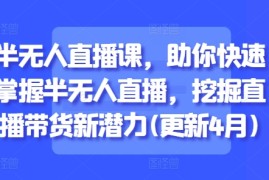 半无人直播课，助你快速掌握半无人直播，挖掘直播带货新潜力(更新4月)