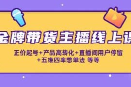 金牌带货主播线上课：正价起号+产品高转化+直播间用户停留+五维四率憋单法