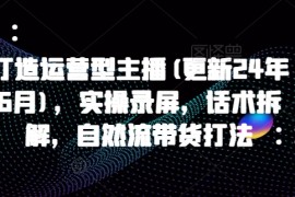 打造运营型主播(更新25年4月)，实操录屏，话术拆解，自然流带货打法