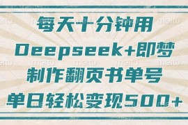 手机创业每天十分钟，用Deepseek+即梦，制作翻页书单号，疯狂涨粉，单日轻松变现500+03-24福缘网