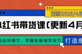 （14661期）小红书带货课(更新4月)，从选品到爆文，掌握批量铺货技巧，0到1打造爆款