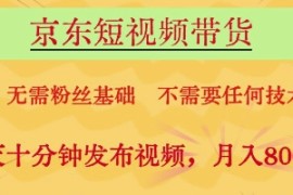 京东短视频带货，无需粉丝基础，不需要任何技术，每天十分钟发布视频，月入8k【揭秘】