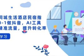 （14368期）抖音同城生活酒店民宿指南，0-1做抖音，AI工具助力精准流量，提升转化率
