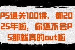 PS通关100讲，都2025年啦，你还不会PS那就真的out啦