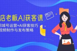 实战实体店老板AI获客课：抖音同城号运营+AI获客技巧，短视频制作与发布策略02-23福缘网