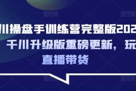 手机创业千川操盘手训练营完整版2025年，千川升级版重磅更新，玩转直播带货03-06冒泡网
