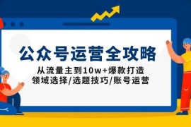 最新项目（13996期）公众号运营全攻略：从流量主到10w+爆款打造，领域选择/选题技巧/账号运营01-21中创网