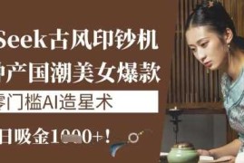 每天DeepSeek古风印钞机：10分钟产国潮美女爆款，单日吸金1k+，零门槛AI造星术03-25冒泡网