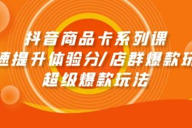 实战抖音小店项目:抖音商品卡系列课：快速提升体验分/店群爆款玩法/超级爆款玩法
