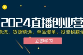 实战（12308期）2024直播创业营：起号稳流，货源精选，单品爆单，投流秘籍全掌握08-25中创网