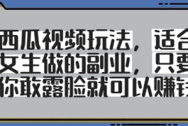 西瓜视频玩法，适合女生做的副业，只要你敢露脸就有收益
