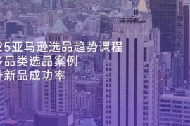 （14434期）2025亚马逊选品趋势课程，含多品类选品案例，提升新品成功率