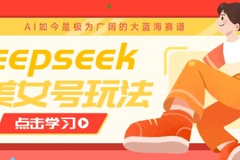 每天借助deepseek创作出各种风格的美女视频，7天快速涨粉，多种变现月入万元03-09福缘网
