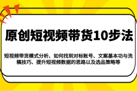 每天原创短视频带货10步法：模式分析/对标账号/文案与洗稿/提升数据/以及选品策略等02-17福缘网