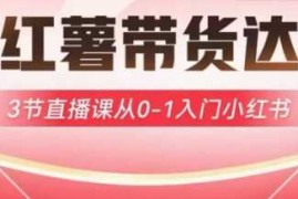 实战小红薯达人带货启航计划，3节直播课从0-1入门小红书03-25冒泡网