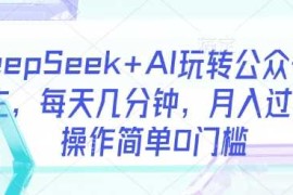 每天DeepSeek+AI玩转公众号流量主，每天几分钟，月入过W，操作简单0门槛03-20冒泡网
