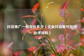 抖音推广一般涨粉多少（企业抖音账号如何快速涨粉）
