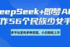 实战DeepSeek+即梦AI，制作56个民族少女手办，附详细教程+变现方向02-28冒泡网