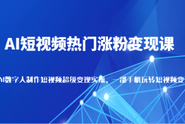 简单项目AI短视频热门涨粉变现课，AI数字人制作短视频超级变现实操，一部手机玩转短视频变现01-05福缘网