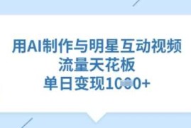 每天用AI制作与明星互动视频，流量天花板，单日变现多张03-07冒泡网
