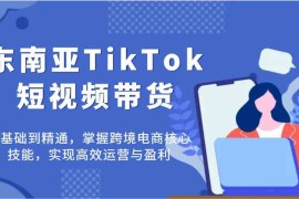 创业项目东南亚TikTok短视频带货，零基础到精通，掌握跨境电商核心技能，实现高效运营与盈利03-20福缘网
