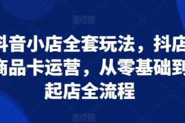 热门项目抖音小店全套玩法，抖店商品卡运营，从零基础到起店全流程12-06冒泡网
