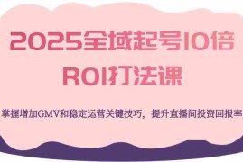 热门项目2025全域起号10倍ROI打法课，掌握增加GMV和稳定运营关键技巧，提升直播间投资回报率03-20福缘网
