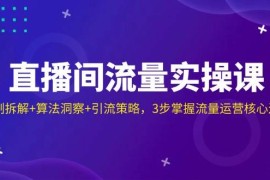 最新项目直播间流量实操课：机制拆解+算法洞察+引流策略，3步掌握流量运营核心逻辑03-24福缘网