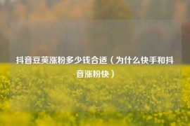 抖音豆荚涨粉多少钱合适（为什么快手和抖音涨粉快）