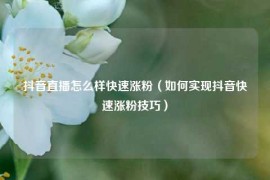 抖音直播怎么样快速涨粉（如何实现抖音快速涨粉技巧）