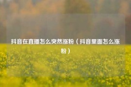 抖音在直播怎么突然涨粉（抖音里面怎么涨粉）