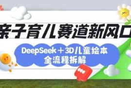 热门项目育儿赛道新风口：DeepSeek+3D绘本全流程拆解，月涨粉上W，还能培养亲子创造力03-25冒泡网