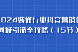 简单项目2024装修行业抖音营销课，同城引流全攻略，跟实战家学获客，成为数据驱动的营销专家10-17福缘网
