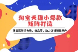 每日（13882期）淘宝天猫小爆款矩阵打造：涵盖蓝海词布局、选品等，助力店铺销量飙升01-01中创网