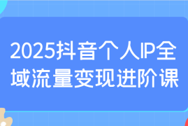 2025最新2025抖音个人IP全域流量变现进阶课：选爆品、抖音付费投流、千川投流实操及优化等03-25福缘网