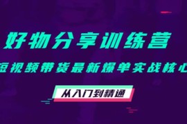 好物分享训练营：短视频带货最新爆单实战核心，从入门到精通