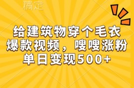 热门项目给建筑物穿个毛衣，爆款视频，嗖嗖涨粉，单日变现500+12-06福缘网