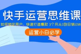 快手运营思维课：如何锁定用户，快速打造爆款 3个月从0到日销10W