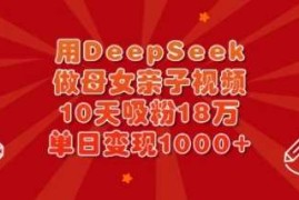 赚钱项目用DeepSeek做母女亲子视频，10天吸粉18万，单日变现多张03-20冒泡网