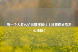 男一个人怎么拍抖音涨粉快（抖音同城号怎么涨粉）