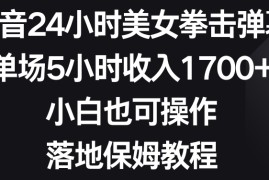 抖音24小时美女拳击弹幕，单场5小时收入1700+，小白也可操作，落地保姆教程【揭秘】