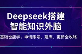 创业项目Deepseek搭建智能知识外脑，零基础也能学，申请账号、建库、更新全攻略03-03福缘网