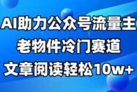 公众号流量主老物件冷门赛道，AI助力，文章阅读轻松10w+，全流程详细教程