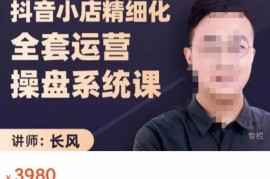 长风：抖音小店精细化全套运营操盘系统课-抖店全实战玩法+爆单攻心术