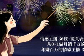 最新短视频运营项目，情感主播 36技+镜头表现力：从0~1做月销千万的，年赚百万的情感主播-37节