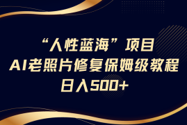 简单项目“人性蓝海”AI老照片修复项目保姆级教程，长期复购，轻松日入500+03-20福缘网