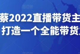 可乐蔡蔡2022直播带货主播培训课，打造一个全能带货主播